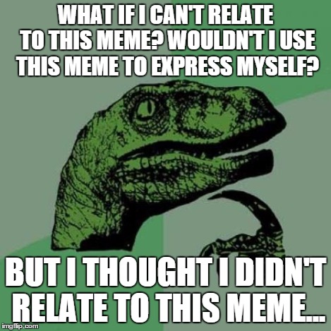 Philosoraptor Meme | WHAT IF I CAN'T RELATE TO THIS MEME? WOULDN'T I USE THIS MEME TO EXPRESS MYSELF? BUT I THOUGHT I DIDN'T RELATE TO THIS MEME... | image tagged in memes,philosoraptor | made w/ Imgflip meme maker