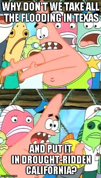 Put It Somewhere Else Patrick | WHY DON'T WE TAKE ALL THE FLOODING IN TEXAS AND PUT IT IN DROUGHT-RIDDEN CALIFORNIA? | image tagged in memes,put it somewhere else patrick | made w/ Imgflip meme maker