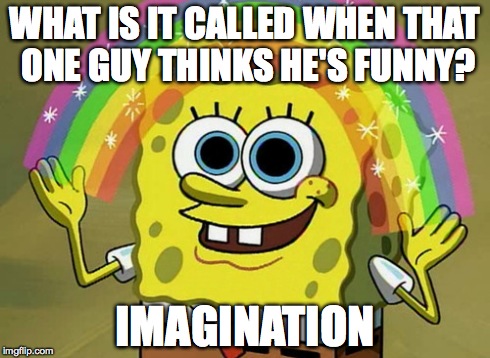 Imagination Spongebob Meme | WHAT IS IT CALLED WHEN THAT ONE GUY THINKS HE'S FUNNY? IMAGINATION | image tagged in memes,imagination spongebob | made w/ Imgflip meme maker