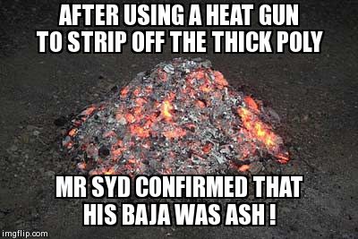 AFTER USING A HEAT GUN TO STRIP OFF THE THICK POLY MR SYD CONFIRMED THAT HIS BAJA WAS ASH ! | made w/ Imgflip meme maker