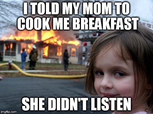 Disaster Girl | I TOLD MY MOM TO COOK ME BREAKFAST SHE DIDN'T LISTEN | image tagged in memes,disaster girl | made w/ Imgflip meme maker