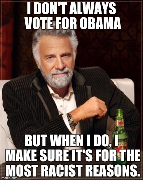 The Most Interesting Man In The World | I DON'T ALWAYS VOTE FOR OBAMA BUT WHEN I DO, I MAKE SURE IT'S FOR THE MOST RACIST REASONS. | image tagged in memes,the most interesting man in the world | made w/ Imgflip meme maker