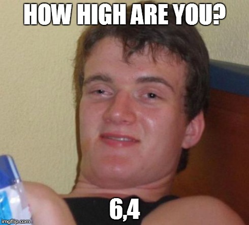 10 Guy | HOW HIGH ARE YOU? 6,4 | image tagged in memes,10 guy | made w/ Imgflip meme maker