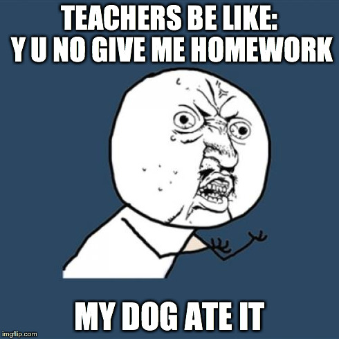 Y U No | TEACHERS BE LIKE: Y U NO GIVE ME HOMEWORK MY DOG ATE IT | image tagged in memes,y u no | made w/ Imgflip meme maker