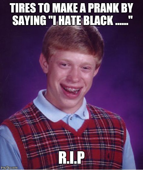Bad Luck Brian Meme | TIRES TO MAKE A PRANK BY SAYING "I HATE BLACK ......" R.I.P | image tagged in memes,bad luck brian | made w/ Imgflip meme maker