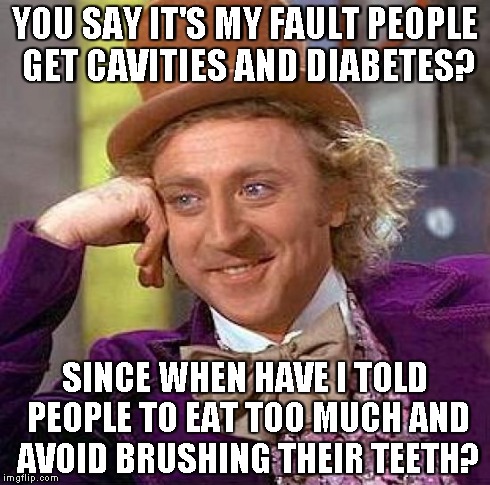 Creepy Condescending Wonka Meme | YOU SAY IT'S MY FAULT PEOPLE GET CAVITIES AND DIABETES? SINCE WHEN HAVE I TOLD PEOPLE TO EAT TOO MUCH AND AVOID BRUSHING THEIR TEETH? | image tagged in memes,creepy condescending wonka | made w/ Imgflip meme maker