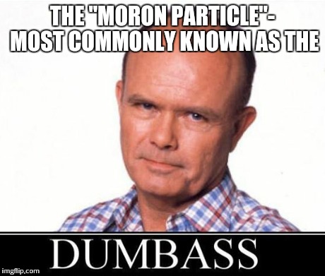 THE "MORON PARTICLE"- MOST COMMONLY KNOWN AS THE | made w/ Imgflip meme maker