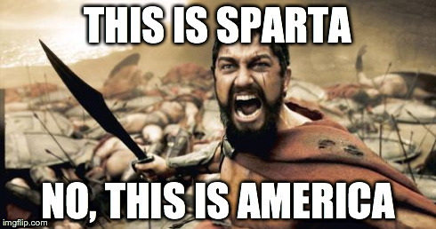 Sparta Leonidas | THIS IS SPARTA NO, THIS IS AMERICA | image tagged in memes,sparta leonidas | made w/ Imgflip meme maker