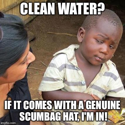 Third World Skeptical Kid Meme | CLEAN WATER? IF IT COMES WITH A GENUINE SCUMBAG HAT, I'M IN! | image tagged in memes,third world skeptical kid | made w/ Imgflip meme maker