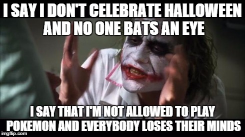 I play a little bit but still!
 | I SAY I DON'T CELEBRATE HALLOWEEN AND NO ONE BATS AN EYE I SAY THAT I'M NOT ALLOWED TO PLAY POKEMON AND EVERYBODY LOSES THEIR MINDS | image tagged in memes,and everybody loses their minds | made w/ Imgflip meme maker