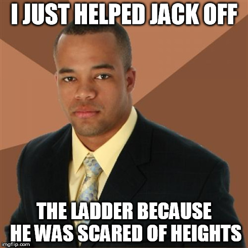 Successful Black Man Meme | I JUST HELPED JACK OFF THE LADDER BECAUSE HE WAS SCARED OF HEIGHTS | image tagged in memes,successful black man | made w/ Imgflip meme maker
