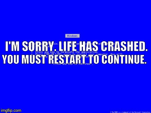 I'M SORRY. LIFE HAS CRASHED. YOU MUST RESTART TO CONTINUE. | image tagged in blue screen of death | made w/ Imgflip meme maker