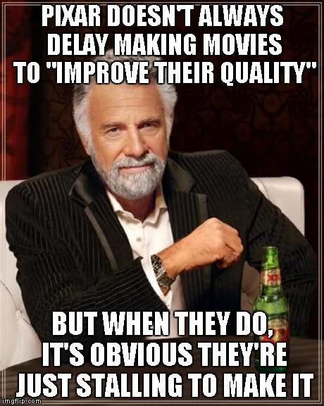 The Most Interesting Man In The World Meme | PIXAR DOESN'T ALWAYS DELAY MAKING MOVIES TO "IMPROVE THEIR QUALITY" BUT WHEN THEY DO, IT'S OBVIOUS THEY'RE JUST STALLING TO MAKE IT | image tagged in memes,the most interesting man in the world | made w/ Imgflip meme maker