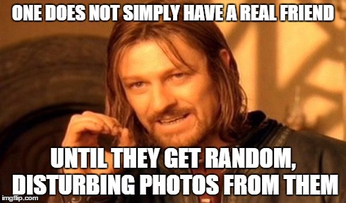 One Does Not Simply | ONE DOES NOT SIMPLY HAVE A REAL FRIEND UNTIL THEY GET RANDOM, DISTURBING PHOTOS FROM THEM | image tagged in memes,one does not simply | made w/ Imgflip meme maker