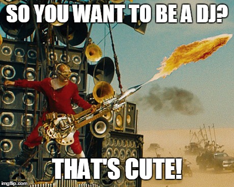 Doof Warrior on DJs | SO YOU WANT TO BE A DJ? THAT'S CUTE! | image tagged in movies,mad max | made w/ Imgflip meme maker