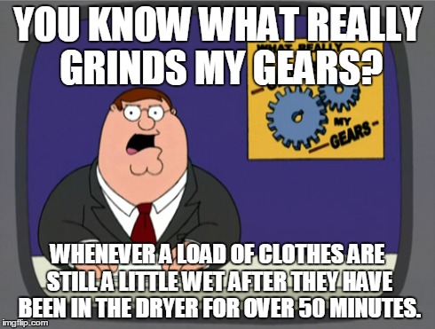 Peter Griffin News | YOU KNOW WHAT REALLY GRINDS MY GEARS? WHENEVER A LOAD OF CLOTHES ARE STILL A LITTLE WET AFTER THEY HAVE BEEN IN THE DRYER FOR OVER 50 MINUTE | image tagged in memes,peter griffin news | made w/ Imgflip meme maker