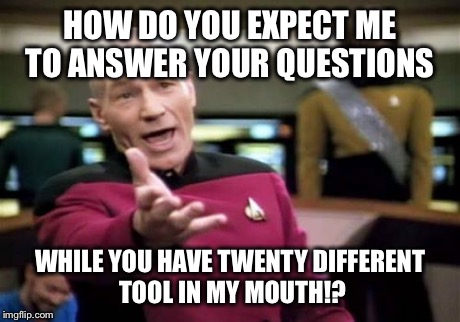 Dentists | HOW DO YOU EXPECT ME TO ANSWER YOUR QUESTIONS WHILE YOU HAVE TWENTY DIFFERENT TOOL IN MY MOUTH!? | image tagged in memes,picard wtf | made w/ Imgflip meme maker
