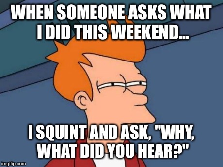 Futurama Fry Meme | WHEN SOMEONE ASKS WHAT I DID THIS WEEKEND... I SQUINT AND ASK, "WHY, WHAT DID YOU HEAR?" | image tagged in memes,futurama fry | made w/ Imgflip meme maker