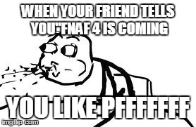 Cereal Guy Spitting | WHEN YOUR FRIEND TELLS YOU"FNAF 4 IS COMING YOU LIKE PFFFFFFF | image tagged in memes,cereal guy spitting | made w/ Imgflip meme maker