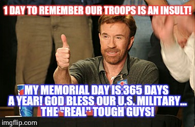 Chuck Norris Approves | 1 DAY TO REMEMBER OUR TROOPS IS AN INSULT! MY MEMORIAL DAY IS 365 DAYS A YEAR! GOD BLESS OUR U.S. MILITARY... THE ''REAL'' TOUGH GUYS! | image tagged in memes,chuck norris approves | made w/ Imgflip meme maker