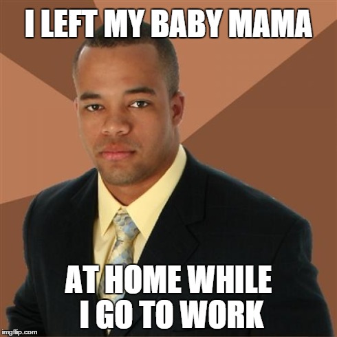 Successful Black Man | I LEFT MY BABY MAMA AT HOME WHILE I GO TO WORK | image tagged in memes,successful black man | made w/ Imgflip meme maker