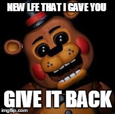 meet freddy | NEW LFE THAT I GAVE YOU GIVE IT BACK | image tagged in meet freddy | made w/ Imgflip meme maker