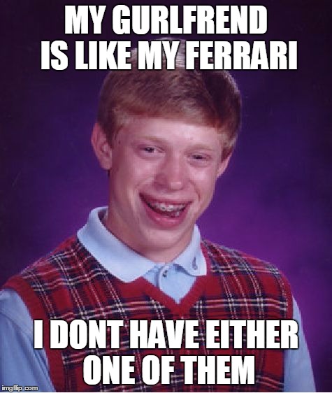 Bad Luck Brian | MY GURLFREND IS LIKE MY FERRARI I DONT HAVE EITHER ONE OF THEM | image tagged in memes,bad luck brian | made w/ Imgflip meme maker