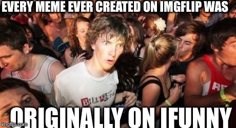 Sudden Clarity Clarence | EVERY MEME EVER CREATED ON IMGFLIP WAS ORIGINALLY ON IFUNNY | image tagged in memes,sudden clarity clarence | made w/ Imgflip meme maker