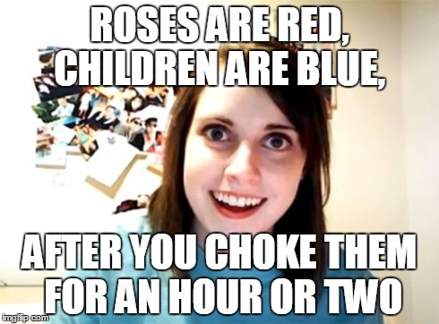 Overly Attached Girlfriend | ROSES ARE RED, CHILDREN ARE BLUE, AFTER YOU CHOKE THEM FOR AN HOUR OR TWO | image tagged in memes,overly attached girlfriend | made w/ Imgflip meme maker