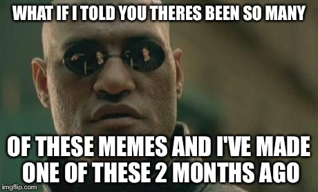 Matrix Morpheus Meme | WHAT IF I TOLD YOU THERES BEEN SO MANY OF THESE MEMES AND I'VE MADE ONE OF THESE 2 MONTHS AGO | image tagged in memes,matrix morpheus | made w/ Imgflip meme maker