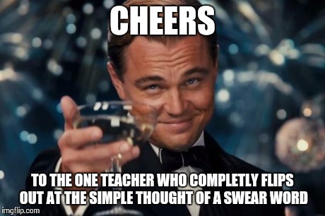 Leonardo Dicaprio Cheers Meme | CHEERS TO THE ONE TEACHER WHO COMPLETLY FLIPS OUT AT THE SIMPLE THOUGHT OF A SWEAR WORD | image tagged in memes,leonardo dicaprio cheers | made w/ Imgflip meme maker