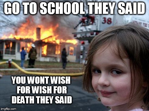 Disaster Girl | GO TO SCHOOL THEY SAID YOU WONT WISH FOR WISH FOR DEATH THEY SAID | image tagged in memes,disaster girl | made w/ Imgflip meme maker