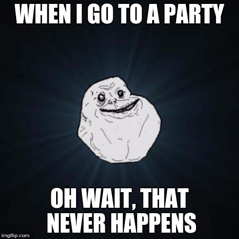 Forever Alone Meme | WHEN I GO TO A PARTY OH WAIT, THAT NEVER HAPPENS | image tagged in memes,forever alone | made w/ Imgflip meme maker