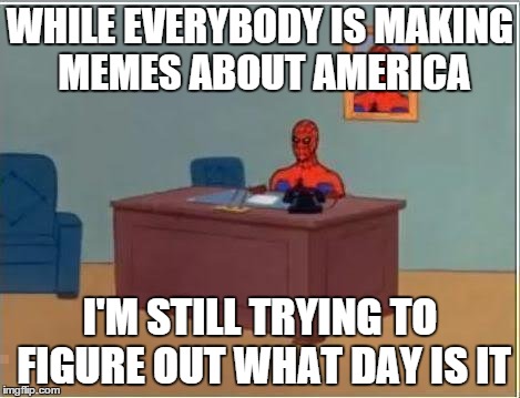 Not Murican, everyone! | WHILE EVERYBODY IS MAKING MEMES ABOUT AMERICA I'M STILL TRYING TO FIGURE OUT WHAT DAY IS IT | image tagged in memes,spiderman computer desk,spiderman,funny,america,freedom | made w/ Imgflip meme maker