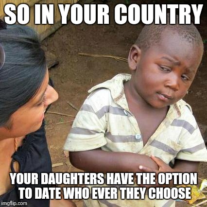 Third World Skeptical Kid Meme | SO IN YOUR COUNTRY YOUR DAUGHTERS HAVE THE OPTION TO DATE WHO EVER THEY CHOOSE | image tagged in memes,third world skeptical kid | made w/ Imgflip meme maker