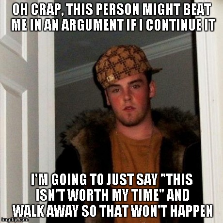 Scumbag Steve | OH CRAP, THIS PERSON MIGHT BEAT ME IN AN ARGUMENT IF I CONTINUE IT I'M GOING TO JUST SAY "THIS ISN'T WORTH MY TIME" AND WALK AWAY SO THAT WO | image tagged in memes,scumbag steve | made w/ Imgflip meme maker