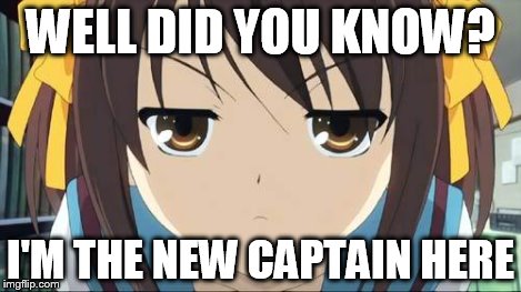 Haruhi stare | WELL DID YOU KNOW? I'M THE NEW CAPTAIN HERE | image tagged in haruhi stare | made w/ Imgflip meme maker