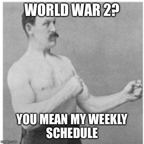 Overly Manly Man Meme | WORLD WAR 2? YOU MEAN MY WEEKLY SCHEDULE | image tagged in memes,overly manly man | made w/ Imgflip meme maker
