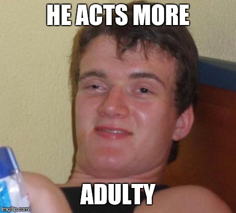10 Guy Meme | HE ACTS MORE ADULTY | image tagged in memes,10 guy | made w/ Imgflip meme maker
