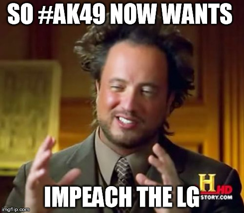 Ancient Aliens | SO #AK49 NOW WANTS IMPEACH THE LG | image tagged in memes,ancient aliens | made w/ Imgflip meme maker