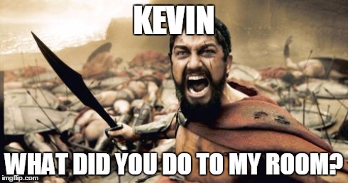 Sparta Leonidas Meme | KEVIN WHAT DID YOU DO TO MY ROOM? | image tagged in memes,sparta leonidas | made w/ Imgflip meme maker