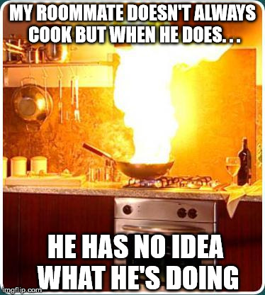 The People We Live With | MY ROOMMATE DOESN'T ALWAYS COOK BUT WHEN HE DOES. . . HE HAS NO IDEA WHAT HE'S DOING | image tagged in fire kitchen | made w/ Imgflip meme maker