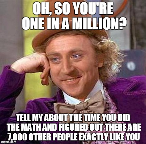 Creepy Condescending Wonka | OH, SO YOU'RE ONE IN A MILLION? TELL MY ABOUT THE TIME YOU DID THE MATH AND FIGURED OUT THERE ARE 7,000 OTHER PEOPLE EXACTLY LIKE YOU | image tagged in memes,creepy condescending wonka | made w/ Imgflip meme maker