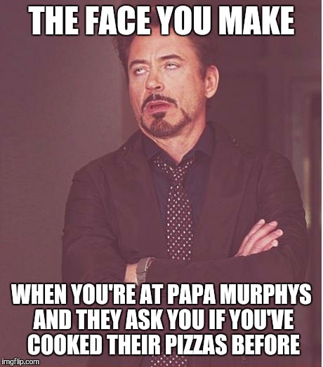 Face You Make Robert Downey Jr Meme | THE FACE YOU MAKE WHEN YOU'RE AT PAPA MURPHYS AND THEY ASK YOU IF YOU'VE COOKED THEIR PIZZAS BEFORE | image tagged in memes,face you make robert downey jr | made w/ Imgflip meme maker