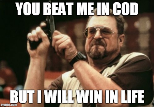 Am I The Only One Around Here Meme | YOU BEAT ME IN COD BUT I WILL WIN IN LIFE | image tagged in memes,am i the only one around here | made w/ Imgflip meme maker