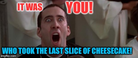 nic cage 1 | IT WAS YOU! WHO TOOK THE LAST SLICE OF CHEESECAKE! | image tagged in nic cage 1 | made w/ Imgflip meme maker