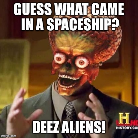 My own repost from a comment... I liked it too much I guess... | GUESS WHAT CAME IN A SPACESHIP? DEEZ ALIENS! | image tagged in aliens 6,ancient aliens | made w/ Imgflip meme maker