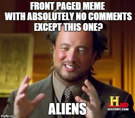 Ancient Aliens Meme | FRONT PAGED MEME WITH ABSOLUTELY NO COMMENTS EXCEPT THIS ONE? ALIENS | image tagged in memes,ancient aliens | made w/ Imgflip meme maker