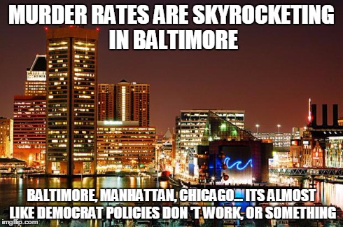 Organized race baiting cop hating  | MURDER RATES ARE SKYROCKETING IN BALTIMORE BALTIMORE, MANHATTAN, CHICAGO... ITS ALMOST LIKE DEMOCRAT POLICIES DON'T WORK, OR SOMETHING | image tagged in baltimore,democrats,murder rates,fools,crime,memes | made w/ Imgflip meme maker