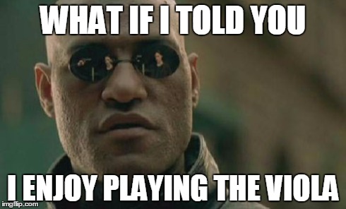 What if I told you I enjoy playing the viola... | WHAT IF I TOLD YOU I ENJOY PLAYING THE VIOLA | image tagged in memes,matrix morpheus,viola,orchestra,music,classical music | made w/ Imgflip meme maker